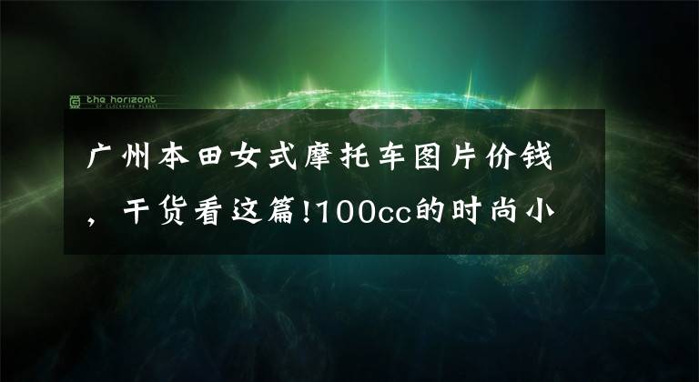 广州本田女式摩托车图片价钱,干货看这篇!100cc的时尚小踏板,五羊本田公布2022款NB-X售价:7380元