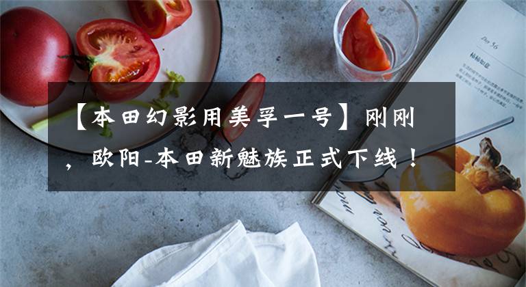 【本田幻影用美孚一号】刚刚，欧阳-本田新魅族正式下线！终于换了钱！