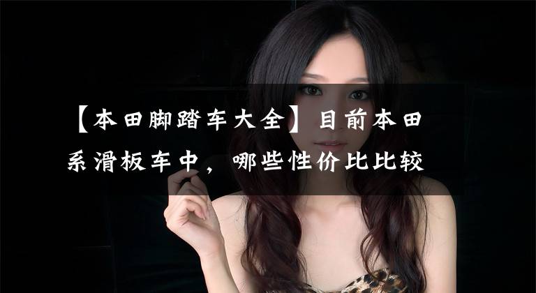【本田脚踏车大全】目前本田系滑板车中，哪些性价比比较高？在同类车型中比较占优势