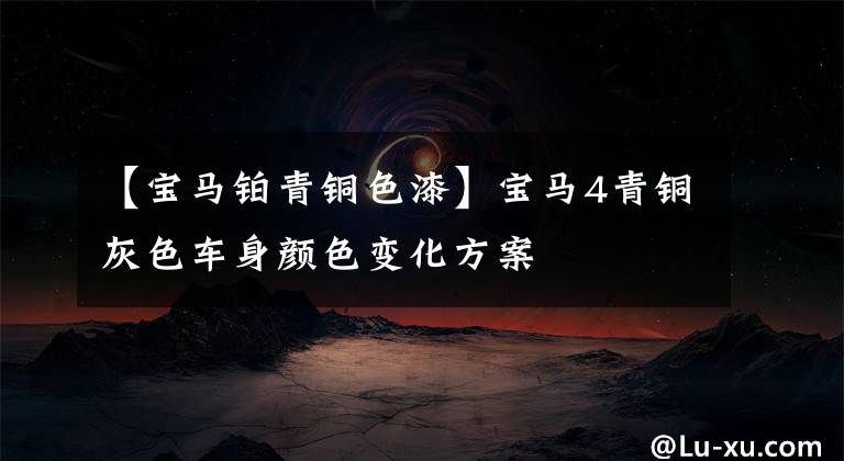 【宝马铂青铜色漆】宝马4青铜灰色车身颜色变化方案