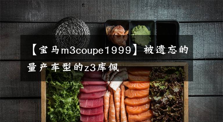 【宝马m3coupe1999】被遗忘的量产车型的z3库佩