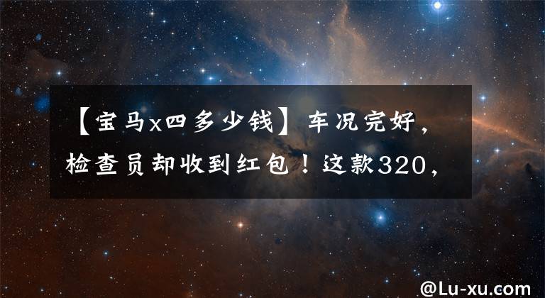 【宝马x四多少钱】车况完好,检查员却收到红包!这款320,000宝马X4是什么情况?
