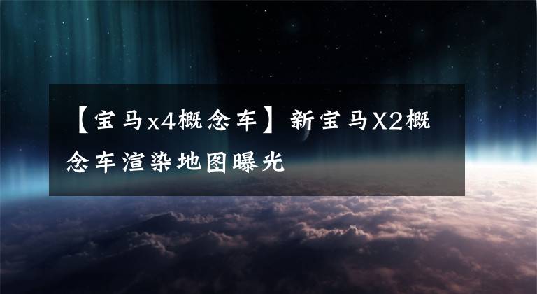 【宝马x4概念车】新宝马X2概念车渲染地图曝光