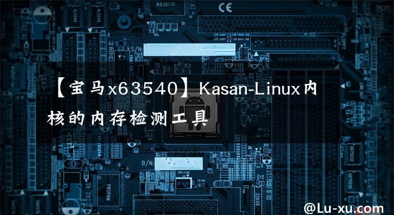 【宝马x63540】Kasan-Linux内核的内存检测工具