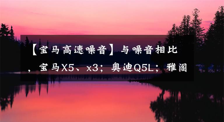 【宝马高速噪音】与噪音相比,宝马X5、x3;奥迪Q5L;雅阁、千秋、凯美瑞、普拉多