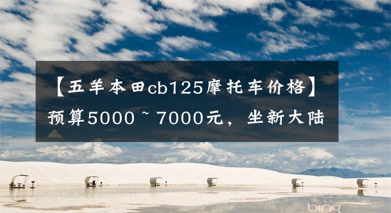 【五羊本田cb125摩托车价格】预算5000 ~ 7000元,坐新大陆本田或五羊本田摩托车适合初学者吗?