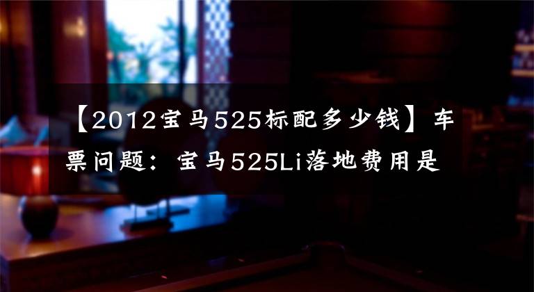 【2012宝马525标配多少钱】车票问题：宝马525Li落地费用是多少？明确这几点不花冤枉钱