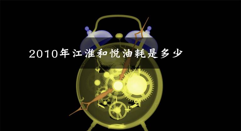 2010年江淮和悦油耗是多少