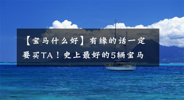 【宝马什么好】有缘的话一定要买TA！史上最好的5辆宝马