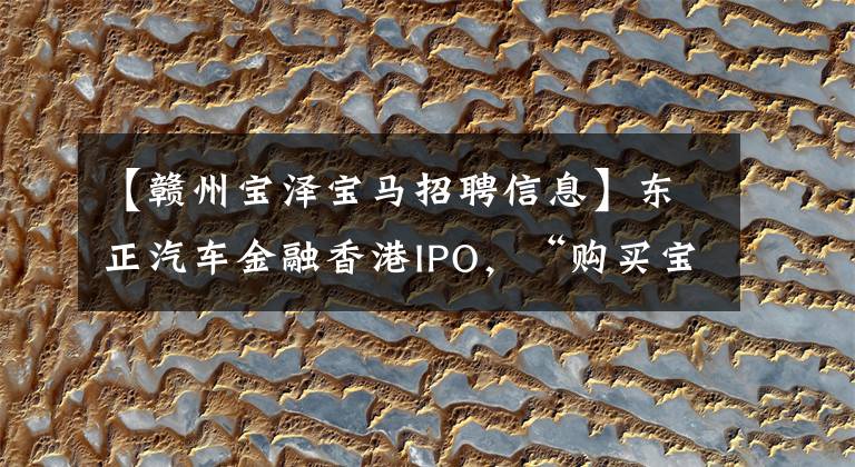 【赣州宝泽宝马招聘信息】东正汽车金融香港IPO，“购买宝马20%首付”隐藏的担忧？