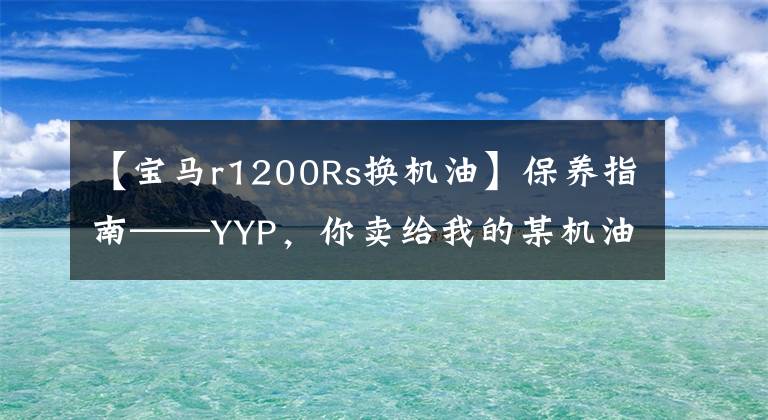 【宝马r1200Rs换机油】保养指南——YYP,你卖给我的某机油(下图)的宝马换油。