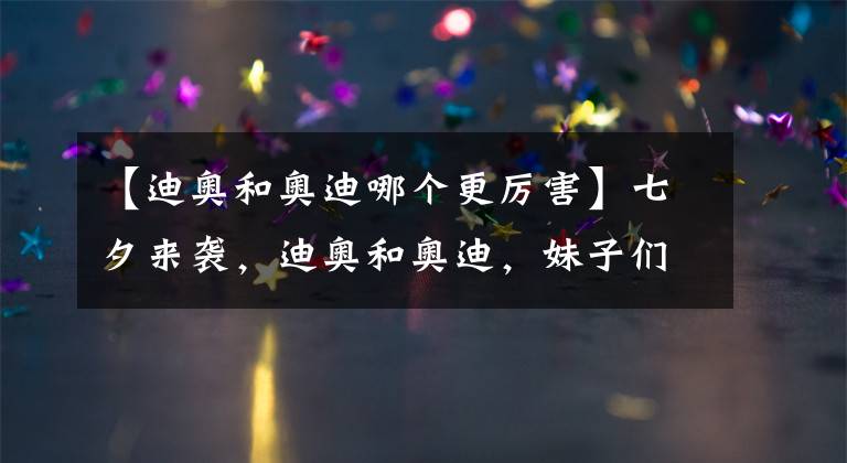 【迪奥和奥迪哪个更厉害】七夕来袭,迪奥和奥迪,妹子们要怎么选?