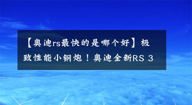 【奥迪rs最快的是哪个好】极致性能小钢炮！奥迪全新RS 3海外实拍，2.5T引擎破百仅需3.8秒
