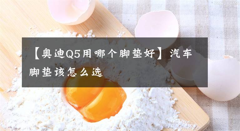 【奥迪Q5用哪个脚垫好】汽车脚垫该怎么选