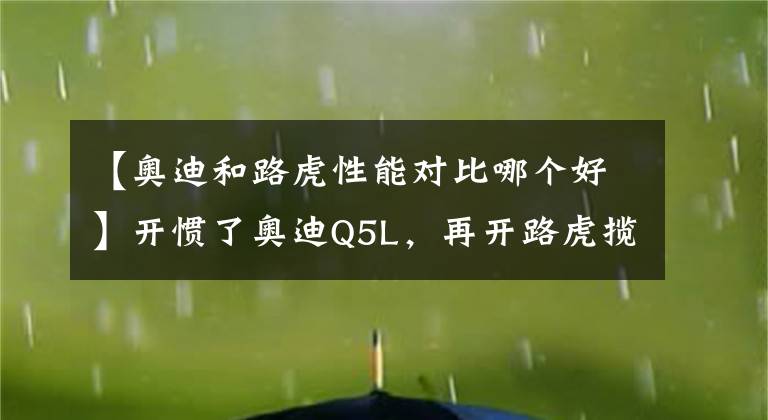 【奥迪和路虎性能对比哪个好】开惯了奥迪Q5L，再开路虎揽胜极光L，车主：对比后发现差距明显