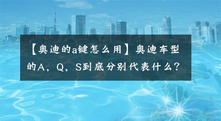 【奥迪的a键怎么用】奥迪车型的A,Q,S到底分别代表什么?