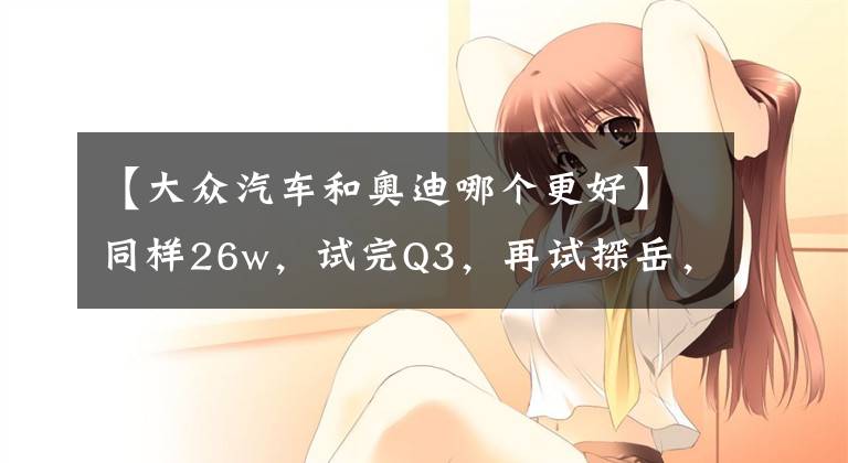 【大众汽车和奥迪哪个更好】同样26w，试完Q3，再试探岳，发现大众和奥迪果然不一样
