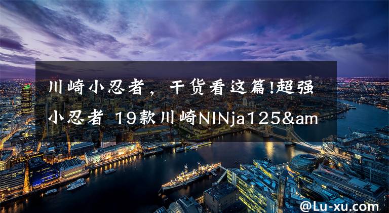 川崎小忍者,干货看这篇!超强小忍者 19款川崎NINja125&Z125发布