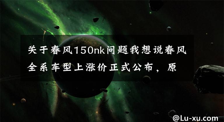 关于春风150nk问题我想说春风全系车型上涨价正式公布，原因像是发布智能车联网系统？