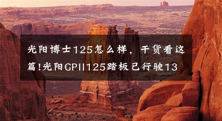 光阳博士125怎么样,干货看这篇!光阳GPII125踏板已行驶1300公里,总结