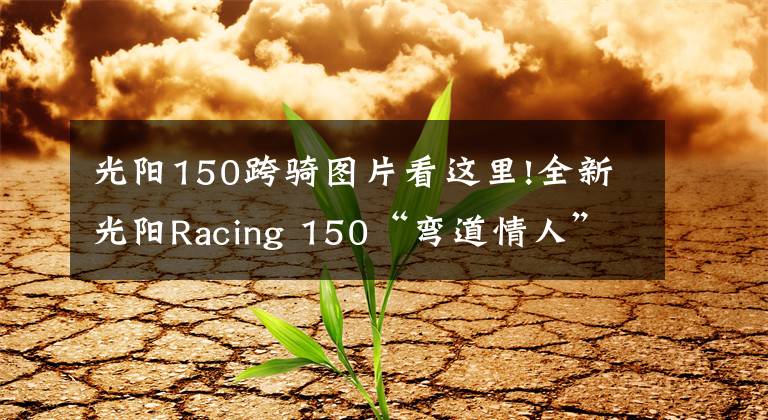 光阳150跨骑图片看这里!全新光阳Racing 150“弯道情人”,外观大改更犀利