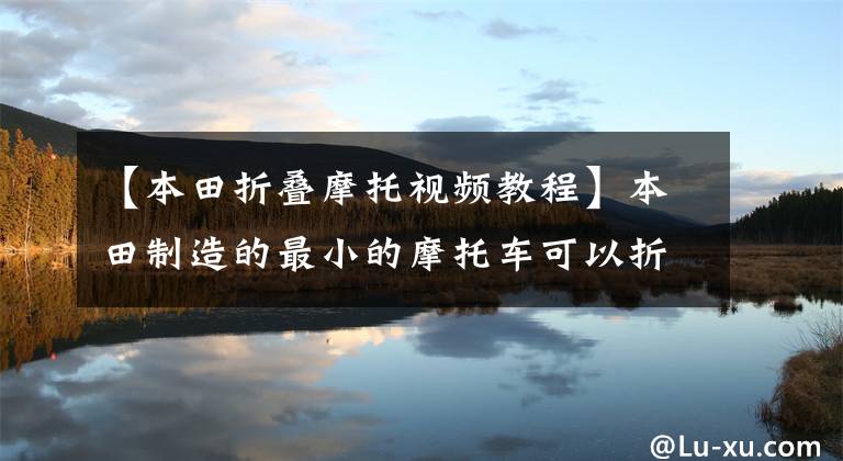 【本田折叠摩托视频教程】本田制造的最小的摩托车可以折叠为1米1长,油耗为1L或代理驾驶型最喜欢