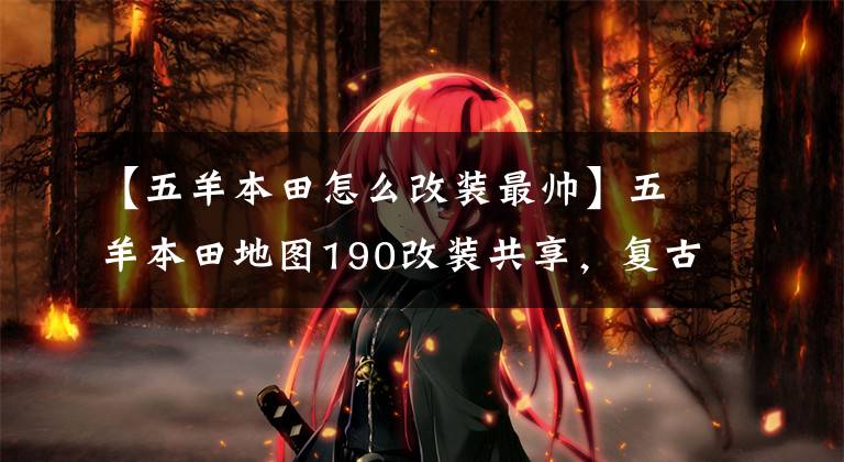 【五羊本田怎么改装最帅】五羊本田地图190改装共享，复古改装需要严格的待遇