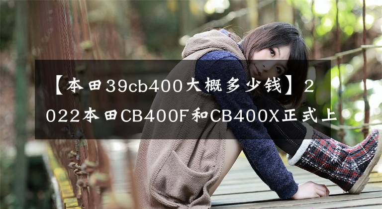 【本田39cb400大概多少钱】2022本田CB400F和CB400X正式上市,新配色价格不变
