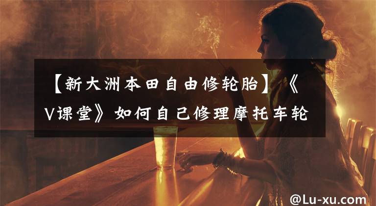 【新大洲本田自由修轮胎】《V课堂》如何自己修理摩托车轮胎?