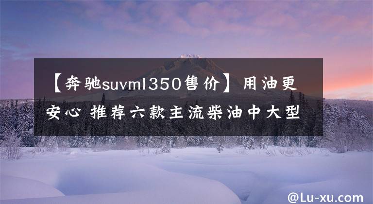 【奔驰suvml350售价】用油更安心 推荐六款主流柴油中大型SUV