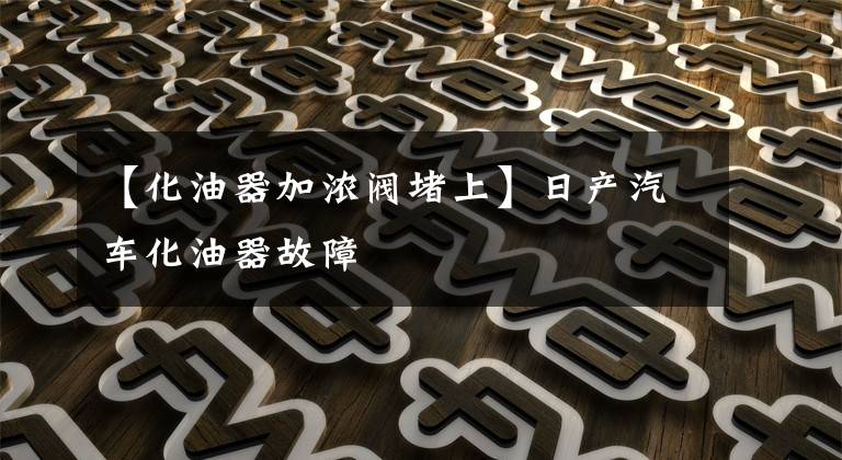 【化油器加浓阀堵上】日产汽车化油器故障