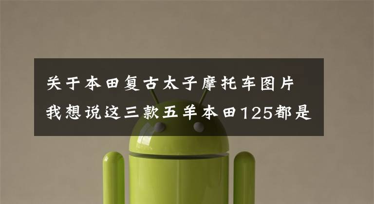 关于本田复古太子摩托车图片我想说这三款五羊本田125都是顶杆发动机，8000块钱就能搞定