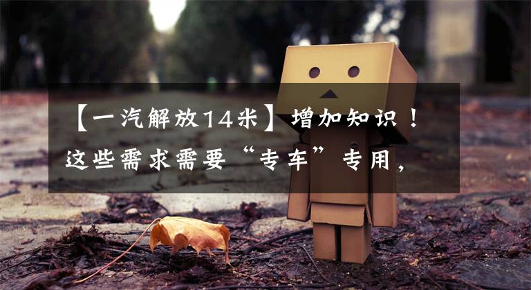 【一汽解放14米】增加知识！这些需求需要“专车”专用，解放会带你了解这些专车产品。