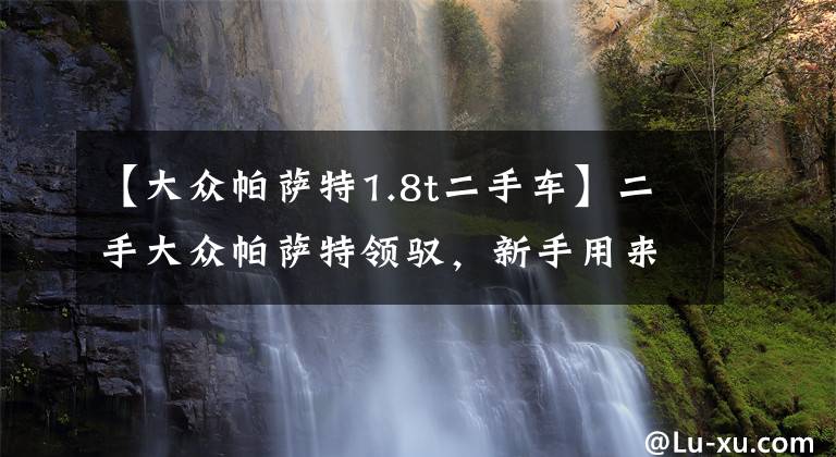 【大众帕萨特1.8t二手车】二手大众帕萨特领驭，新手用来练手很不错，车主说8万入手很划算