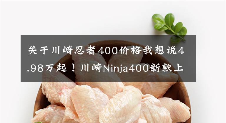 关于川崎忍者400价格我想说4.98万起!川崎Ninja400新款上市,马力偷涨2匹!