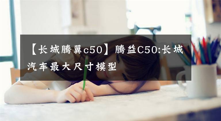 【长城腾翼c50】腾益C50:长城汽车最大尺寸模型
