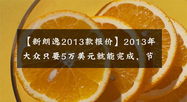 【新朗逸2013款报价】2013年大众只要5万美元就能完成，节约实用燃料才是硬道理。