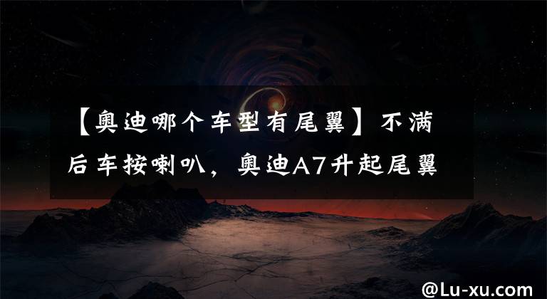 【奥迪哪个车型有尾翼】不满后车按喇叭，奥迪A7升起尾翼，纸上的字让后车车主心有余悸