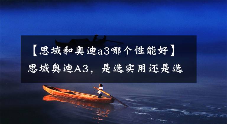 【思域和奥迪a3哪个性能好】思域奥迪A3，是选实用还是选品牌？