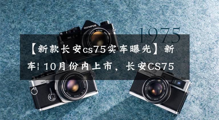 【新款长安cs75实车曝光】新车| 10月份内上市，长安CS75蓝鲸版实车曝光，新动力食指哈佛H6？