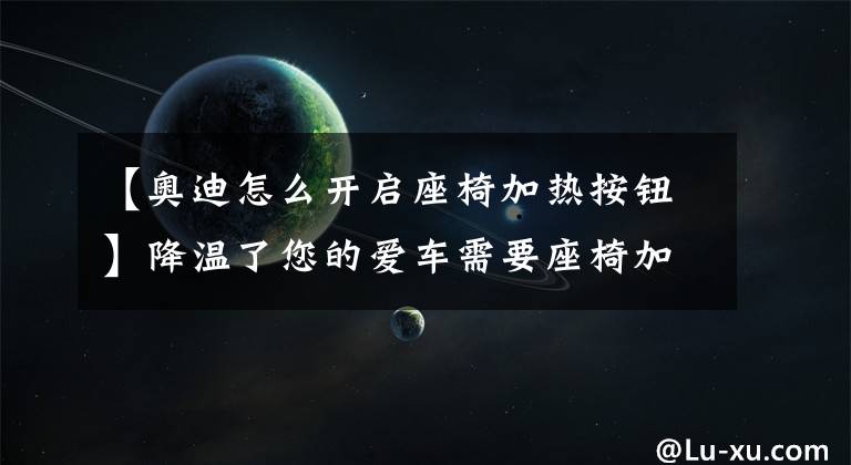 【奥迪怎么开启座椅加热按钮】降温了您的爱车需要座椅加热