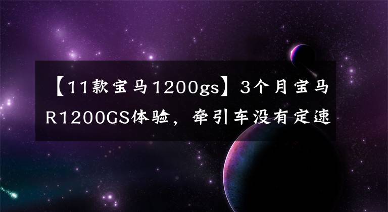 【11款宝马1200gs】3个月宝马R1200GS体验,牵引车没有定速巡航,简直是反人类
