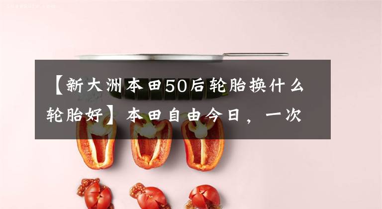 【新大洲本田50后轮胎换什么轮胎好】本田自由今日,一次两台,100公里1.6个油耗,改装后不要太舒服。