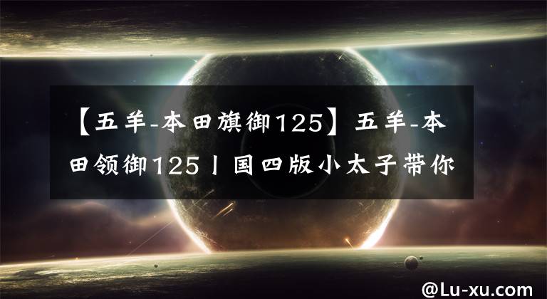 【五羊-本田旗御125】五羊-本田领御125丨国四版小太子带你重拾梦想,继续热爱