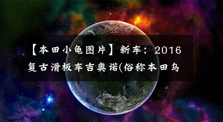 【本田小龟图片】新车：2016复古滑板车吉奥诺(俗称本田乌龟)登场。
