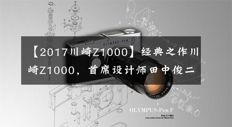 【2017川崎Z1000】经典之作川崎Z1000,首席设计师田中俊二去世