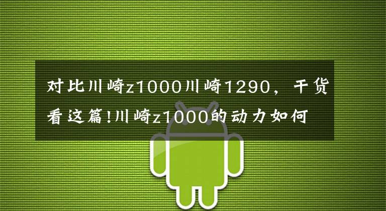 对比川崎z1000川崎1290，干货看这篇!川崎z1000的动力如何？它适合新手吗？老骑士来给你答案