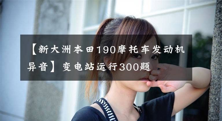 【新大洲本田190摩托车发动机异音】变电站运行300题