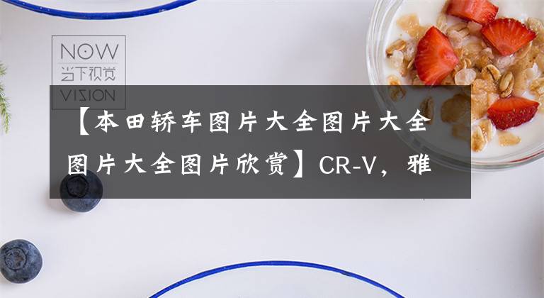 【本田轿车图片大全图片大全图片大全图片欣赏】CR-V，雅阁总销量超过42万辆，2021年本田在中国最畅销的五大汽车库存。