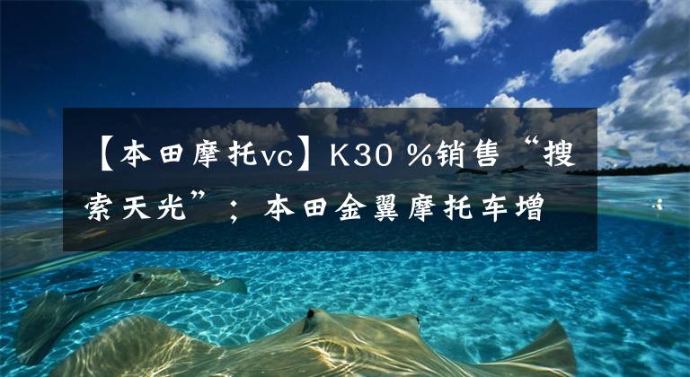 【本田摩托vc】K30 %销售“搜索天光”;本田金翼摩托车增加了Android汽车互连系统